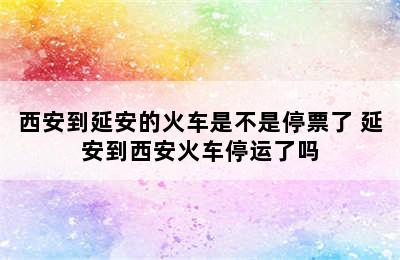 西安到延安的火车是不是停票了 延安到西安火车停运了吗